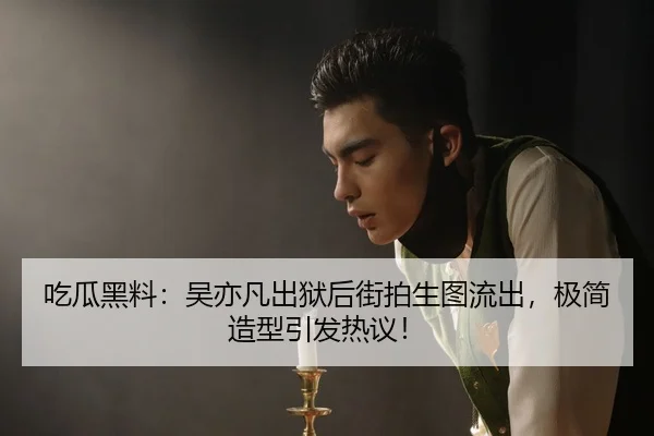 吃瓜黑料：吴亦凡出狱后街拍生图流出，极简造型引发热议！